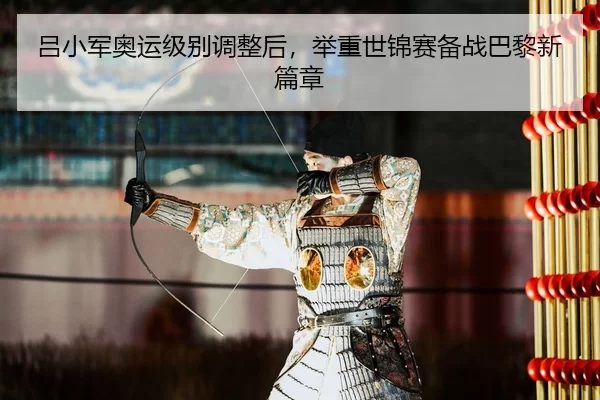 吕小军奥运级别调整后，举重世锦赛备战巴黎新篇章