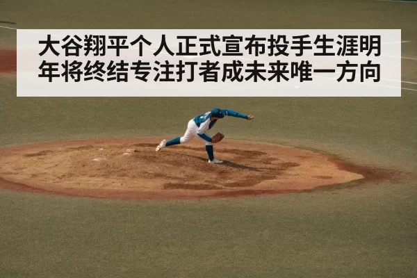 大谷翔平个人正式宣布投手生涯明年将终结专注打者成未来唯一方向