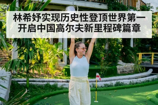 林希妤实现历史性登顶世界第一开启中国高尔夫新里程碑篇章