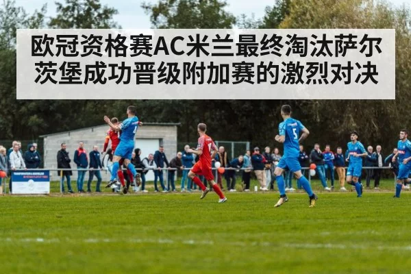 欧冠资格赛AC米兰最终淘汰萨尔茨堡成功晋级附加赛的激烈对决