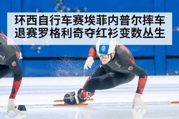 环西自行车赛埃菲内普尔摔车退赛罗格利奇夺红衫变数丛生