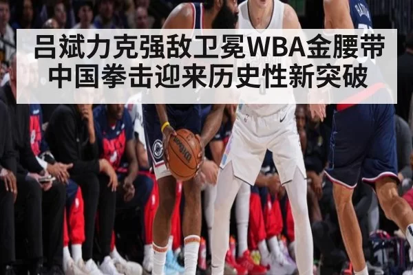 吕斌力克强敌卫冕WBA金腰带 中国拳击迎来历史性新突破