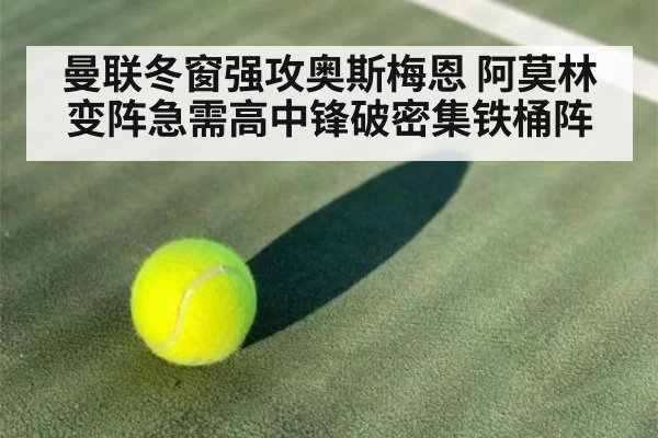 曼联冬窗强攻奥斯梅恩 阿莫林变阵急需高中锋破密集铁桶阵