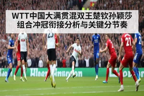 WTT中国大满贯混双王楚钦孙颖莎组合冲冠衔接分析与关键分节奏